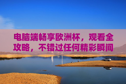 电脑端畅享欧洲杯,观看全攻略,不错过任何精彩瞬间,电脑端欧洲杯观看全攻略,不错过任何精彩瞬间