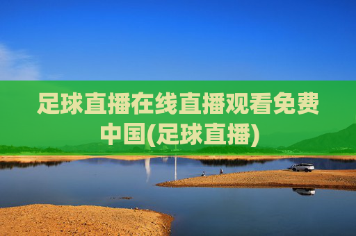 足球直播在线直播观看免费中国(足球直播)