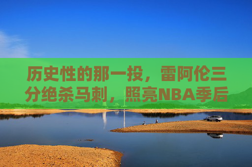 历史性的那一投，雷阿伦三分绝杀马刺，照亮NBA季后赛传奇，雷阿伦历史性三分绝杀马刺，照亮季后赛传奇
