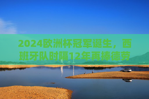 2024欧洲杯冠军诞生，西班牙队时隔12年再捧德劳内杯，传控足球演绎新传奇，西班牙时隔12年再捧德劳内杯，传控足球演绎新传奇
