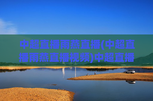 中超直播雨燕直播(中超直播雨燕直播视频)中超直播雨燕直播
