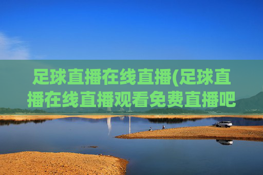 足球直播在线直播(足球直播在线直播观看免费直播吧中国)