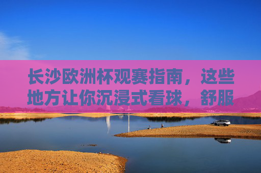 长沙欧洲杯观赛指南,这些地方让你沉浸式看球,舒服到不想回家!