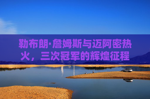 勒布朗·詹姆斯与迈阿密热火,三次冠军的辉煌征程
