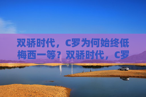 双骄时代,C罗为何始终低梅西一等?双骄时代,C罗为何始终低梅西一等?