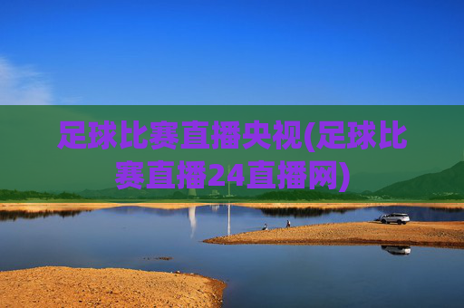 足球比赛直播央视(足球比赛直播24直播网)