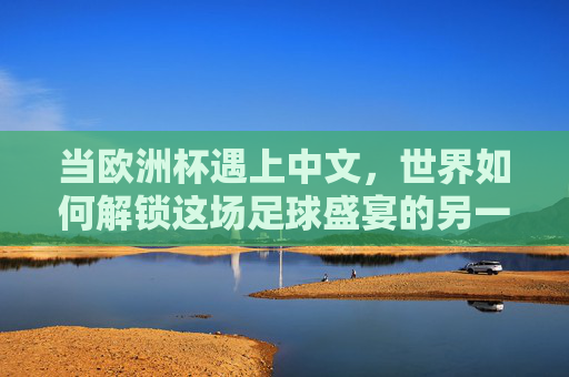 当欧洲杯遇上中文，世界如何解锁这场足球盛宴的另一种语言？中文解锁欧洲杯，足球盛宴的另一种语言