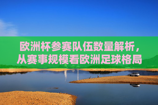 欧洲杯参赛队伍数量解析,从赛事规模看欧洲足球格局,欧洲杯参赛队伍数量,赛事规模与欧洲足球格局的解析