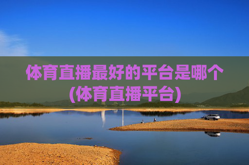 体育直播最好的平台是哪个(体育直播平台)
