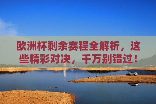 欧洲杯剩余赛程全解析，这些精彩对决，千万别错过！欧洲杯剩余赛程全解析，精彩对决千万别错过