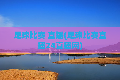 足球比赛 直播(足球比赛直播24直播网)