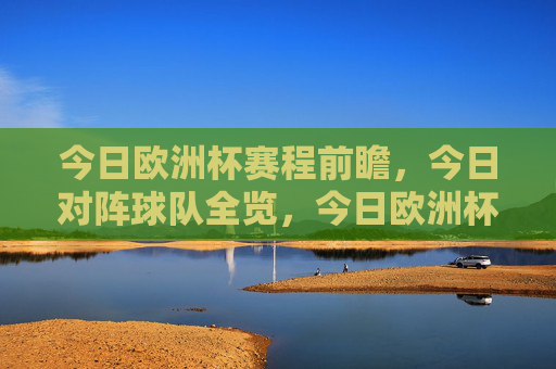 今日欧洲杯赛程前瞻，今日对阵球队全览，今日欧洲杯赛程前瞻，对阵球队全览