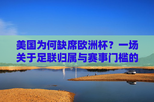 美国为何缺席欧洲杯?一场关于足联归属与赛事门槛的澄清,美国缺席欧洲杯,足联归属与赛事门槛的澄清