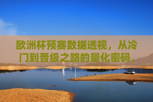 欧洲杯预赛数据透视，从冷门到晋级之路的量化密码，欧洲杯预赛数据透视，冷门晋级之路的量化密码