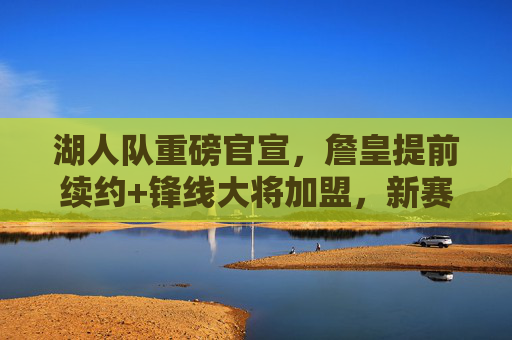 湖人队重磅官宣,詹皇提前续约+锋线大将加盟,新赛季争冠逻辑彻底重塑,湖人詹皇续约锋线加盟 争冠逻辑重塑