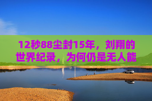 12秒88尘封15年,刘翔的世界纪录,为何仍是无人能逾越的丰碑?