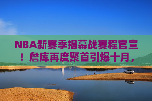 NBA新赛季揭幕战赛程官宣!詹库再度聚首引爆十月,绿军76人宿命对决来袭,詹库聚首引爆十月,绿军76人宿命对决!NBA新赛季揭幕战官宣