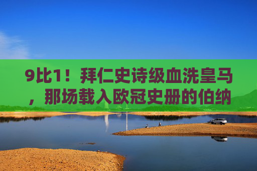 9比1!拜仁史诗级血洗皇马,那场载入欧冠史册的伯纳乌之夜,9比1!拜仁史诗级血洗皇马,欧冠史册伯纳乌夜