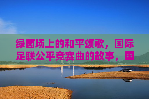 绿茵场上的和平颂歌,国际足联公平竞赛曲的故事,国际足联公平竞赛曲,绿茵场的和平颂歌