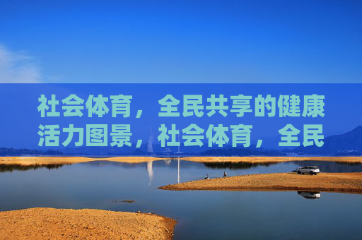 社会体育,全民共享的健康活力图景,社会体育,全民共享的健康活力图景