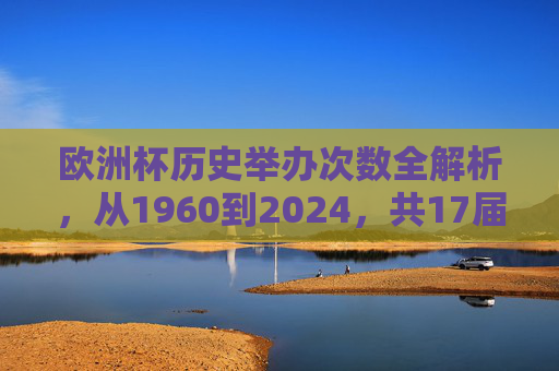 欧洲杯历史举办次数全解析,从1960到2024,共17届荣耀征程,欧洲杯17届荣耀征程,1960至2024历史全解析