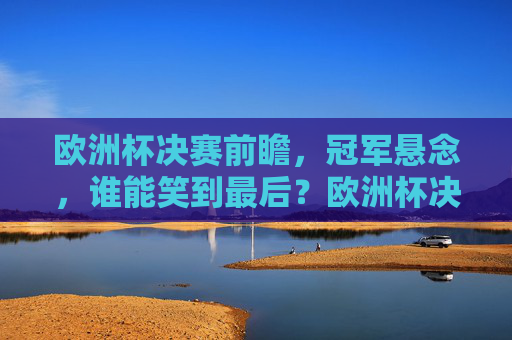 欧洲杯决赛前瞻,冠军悬念,谁能笑到最后?欧洲杯决赛,冠军悬念,谁能笑到最后?