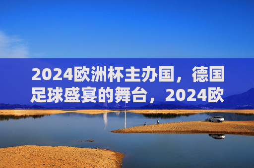2024欧洲杯主办国，德国足球盛宴的舞台，2024欧洲杯，德国足球盛宴的舞台