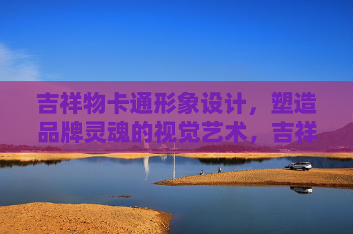 吉祥物卡通形象设计,塑造品牌灵魂的视觉艺术,吉祥物设计,塑造品牌灵魂的视觉艺术