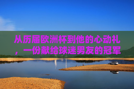 从历届欧洲杯到他的心动礼,一份献给球迷男友的冠军级礼物指南
