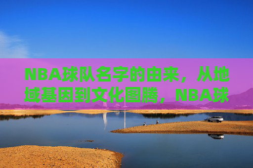NBA球队名字的由来，从地域基因到文化图腾，NBA球队名字的由来，从地域基因到文化图腾