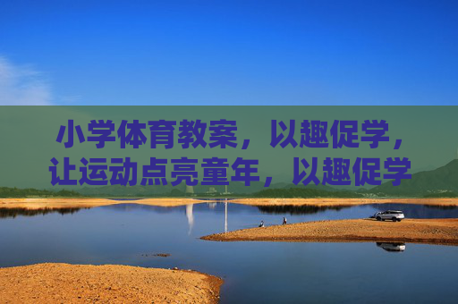 小学体育教案,以趣促学,让运动点亮童年,以趣促学,点亮运动童年