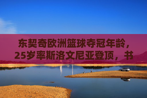 东契奇欧洲篮球夺冠年龄，25岁率斯洛文尼亚登顶，书写国家队传奇，25岁东契奇率斯洛文尼亚登顶欧洲篮球，书写国家队传奇
