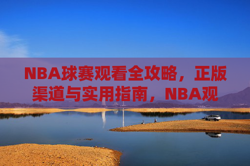 NBA球赛观看全攻略，正版渠道与实用指南，NBA观赛全攻略，正版渠道与实用指南