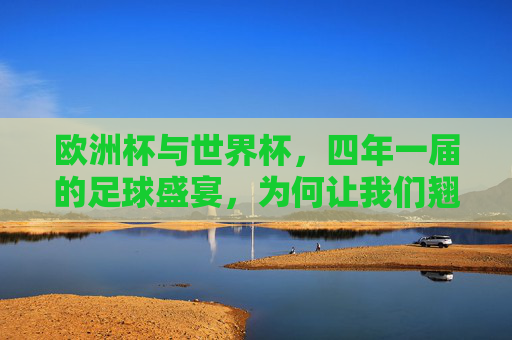 欧洲杯与世界杯，四年一届的足球盛宴，为何让我们翘首以盼？四年一届的足球盛宴，欧洲杯与世界杯为何让我们翘首以盼？