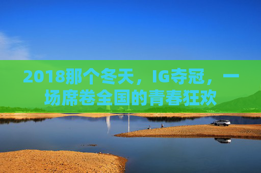 2018那个冬天,IG夺冠,一场席卷全国的青春狂欢
