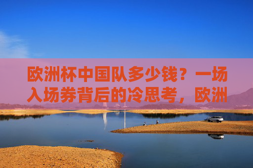 欧洲杯中国队多少钱？一场入场券背后的冷思考，欧洲杯中国队入场券背后的冷思考