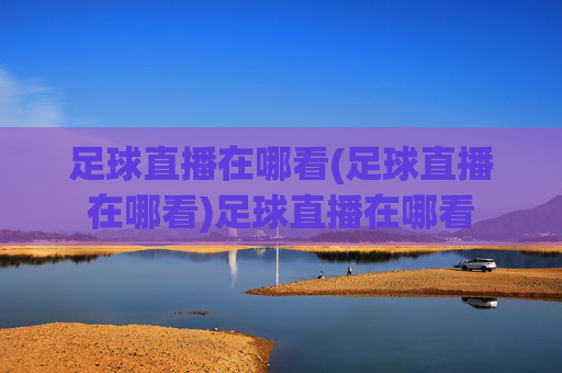 足球直播在哪看(足球直播在哪看)足球直播在哪看