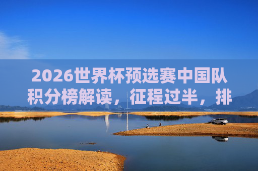 2026世界杯预选赛中国队积分榜解读，征程过半，排名几何？出线希望犹存？2026世界杯预选赛过半，中国队排名几何，出线希望犹存？