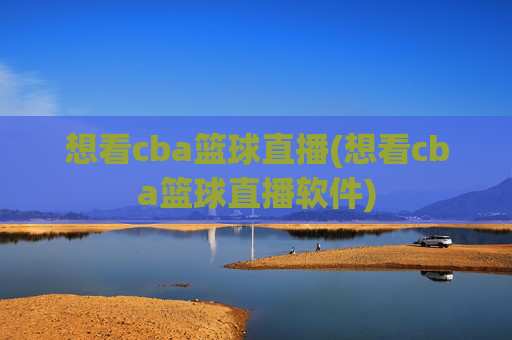 想看cba篮球直播(想看cba篮球直播软件)