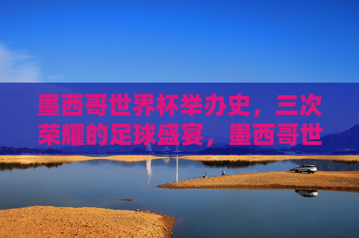 墨西哥世界杯举办史,三次荣耀的足球盛宴,墨西哥世界杯,三次荣耀的足球盛宴