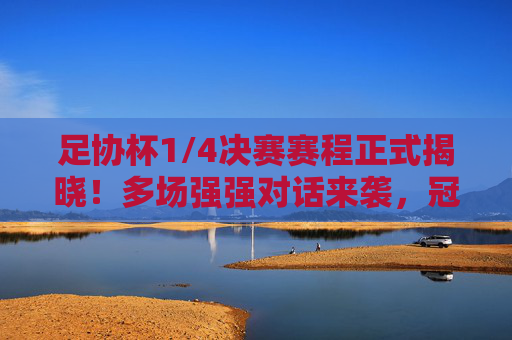 足协杯1/4决赛赛程正式揭晓！多场强强对话来袭，冠军悬念将逐步升温，足协杯1/4决赛强强对话来袭，冠军悬念升温