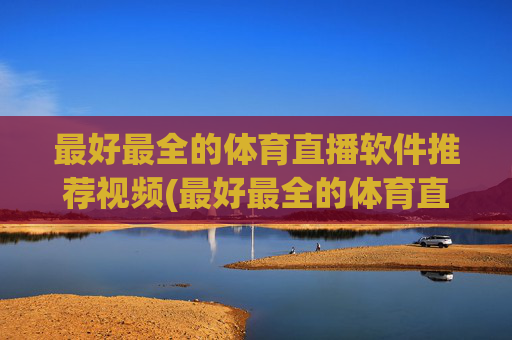 最好最全的体育直播软件推荐视频(最好最全的体育直播软件推荐视频下载)最好最全体育直播软件推荐视频（含下载）