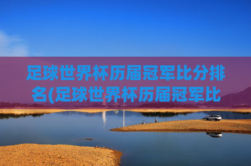 足球世界杯历届冠军比分排名(足球世界杯历届冠军比分排名榜)