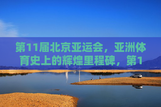 第11届北京亚运会,亚洲体育史上的辉煌里程碑,第11届北京亚运会,亚洲体育史上的辉煌里程碑
