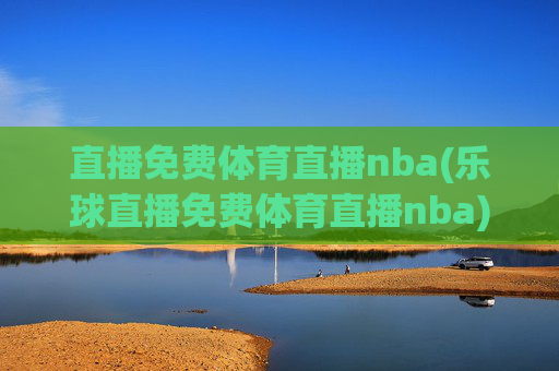 直播免费体育直播nba(乐球直播免费体育直播nba)