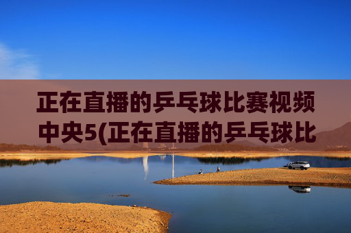 正在直播的乒乓球比赛视频中央5(正在直播的乒乓球比赛视频中央5台)