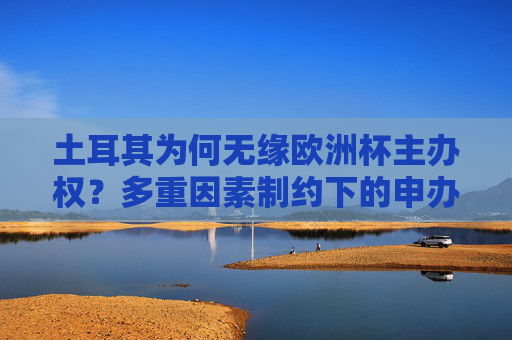 土耳其为何无缘欧洲杯主办权？多重因素制约下的申办困境，土耳其无缘欧洲杯主办权，多重因素制约下的申办困境