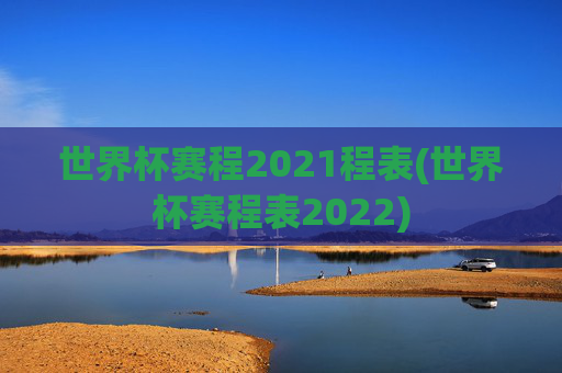 世界杯赛程2021程表(世界杯赛程表2022)