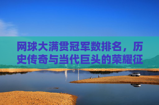 网球大满贯冠军数排名,历史传奇与当代巨头的荣耀征程,网球大满贯冠军数排名,传奇与巨头的荣耀征程