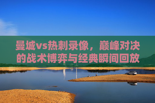 曼城vs热刺录像，巅峰对决的战术博弈与经典瞬间回放，曼城vs热刺巅峰对决，战术博弈与经典瞬间回放